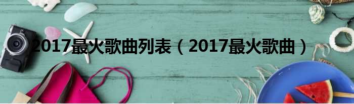 盘点2017年最热歌曲，音乐魅力与潮流的激情碰撞